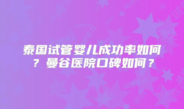 泰国试管婴儿成功率如何？曼谷医院口碑如何？
