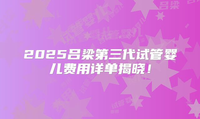 2025吕梁第三代试管婴儿费用详单揭晓！