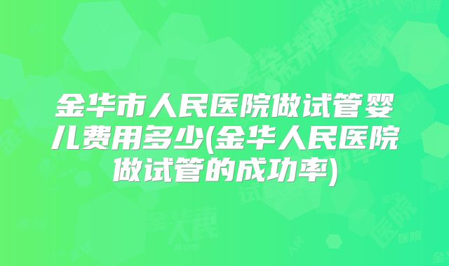金华市人民医院做试管婴儿费用多少(金华人民医院做试管的成功率)