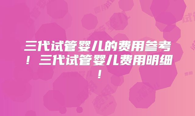 三代试管婴儿的费用参考！三代试管婴儿费用明细！
