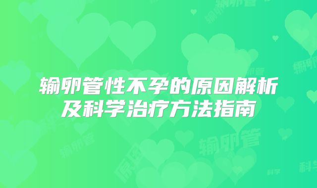输卵管性不孕的原因解析及科学治疗方法指南