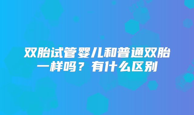 双胎试管婴儿和普通双胎一样吗？有什么区别