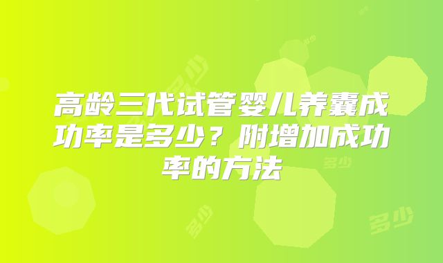 高龄三代试管婴儿养囊成功率是多少？附增加成功率的方法