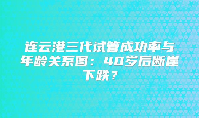 连云港三代试管成功率与年龄关系图：40岁后断崖下跌？