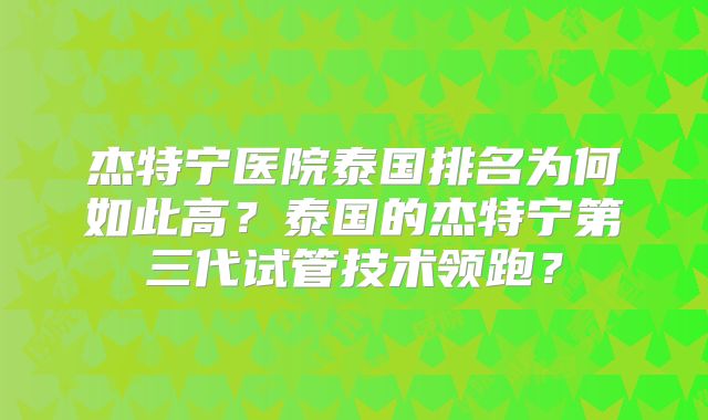 杰特宁医院泰国排名为何如此高？泰国的杰特宁第三代试管技术领跑？