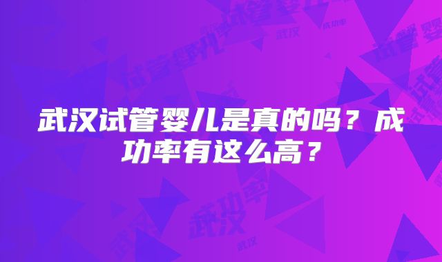武汉试管婴儿是真的吗?成功率有这么高?