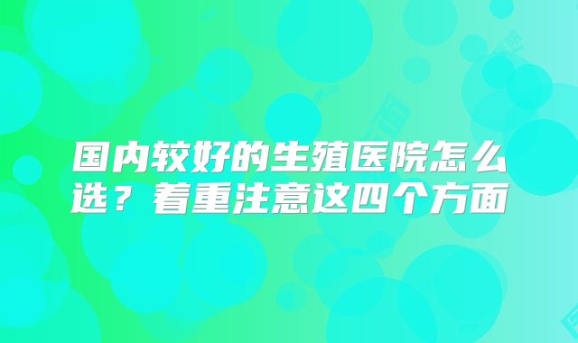 国内较好的生殖医院怎么选？着重注意这四个方面