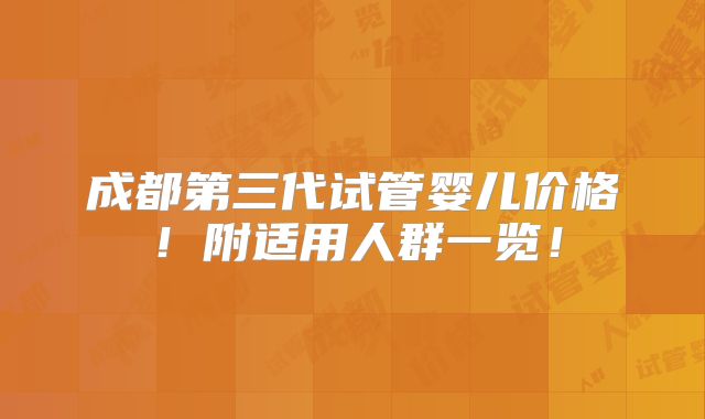 成都第三代试管婴儿价格！附适用人群一览！