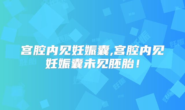 宫腔内见妊娠囊,宫腔内见妊娠囊未见胚胎！