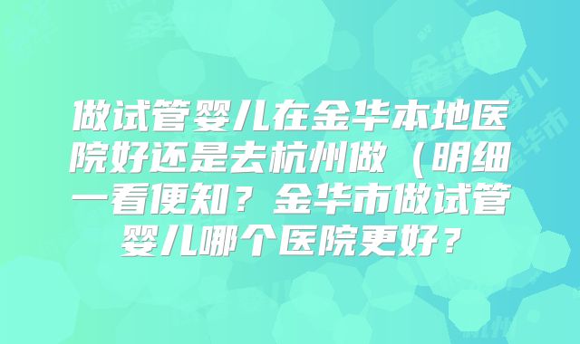 做试管婴儿在金华本地医院好还是去杭州做（明细一看便知？金华市做试管婴儿哪个医院更好？