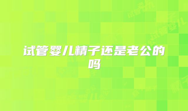 试管婴儿精子还是老公的吗