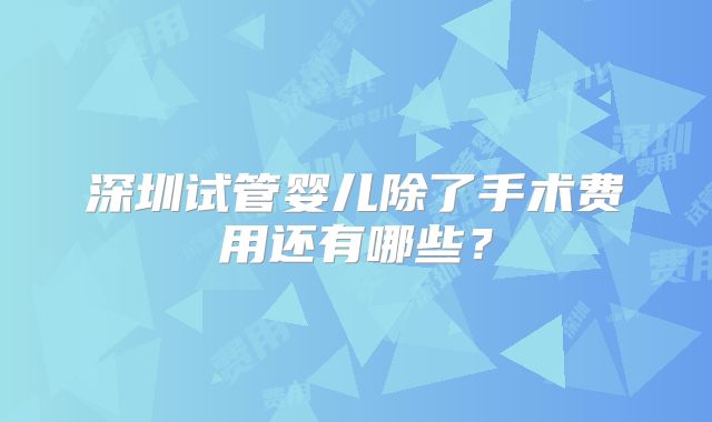 深圳试管婴儿除了手术费用还有哪些？