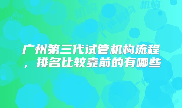 广州第三代试管机构流程,排名比较靠前的有哪些