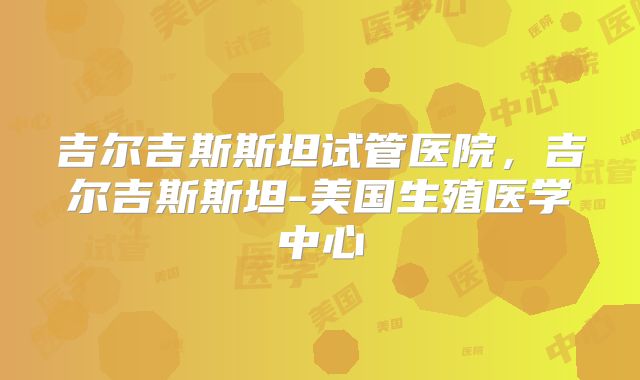 吉尔吉斯斯坦试管医院，吉尔吉斯斯坦-美国生殖医学中心
