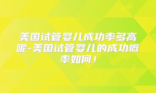 美国试管婴儿成功率多高呢-美国试管婴儿的成功概率如何!
