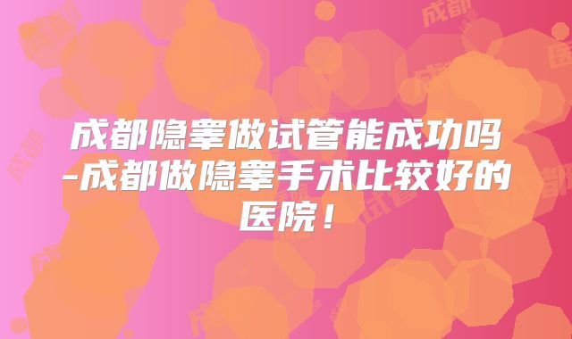 成都隐睾做试管能成功吗-成都做隐睾手术比较好的医院！
