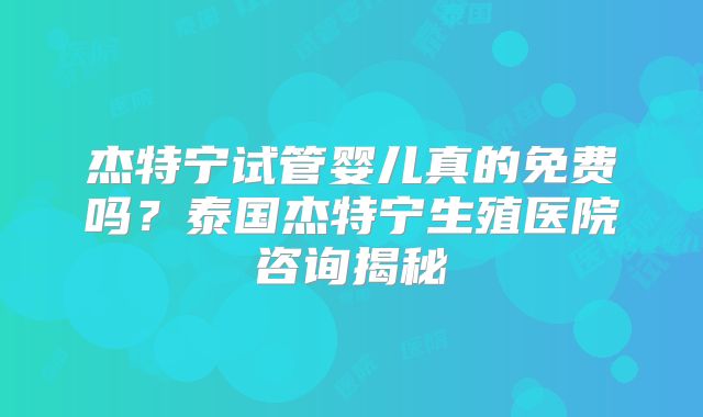 杰特宁试管婴儿真的免费吗?泰国杰特宁生殖医院咨询揭秘