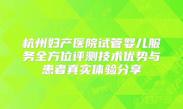 杭州妇产医院试管婴儿服务全方位评测技术优势与患者真实体验分享
