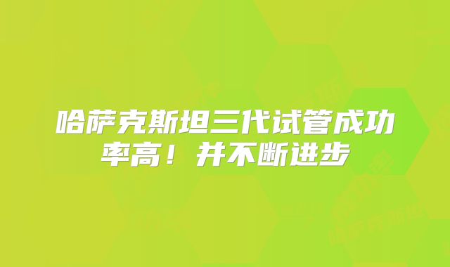 哈萨克斯坦三代试管成功率高！并不断进步