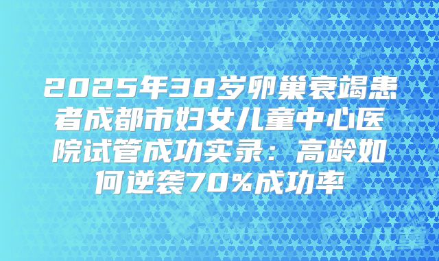 2025年38岁卵巢衰竭患者成都市妇女儿童中心医院试管成功实录：高龄如何逆袭70%成功率