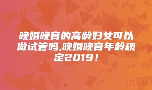 晚婚晚育的高龄妇女可以做试管吗,晚婚晚育年龄规定2019!