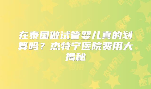 在泰国做试管婴儿真的划算吗？杰特宁医院费用大揭秘