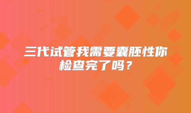 三代试管我需要囊胚性你检查完了吗？