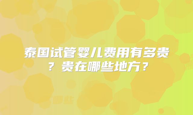 泰国试管婴儿费用有多贵？贵在哪些地方？