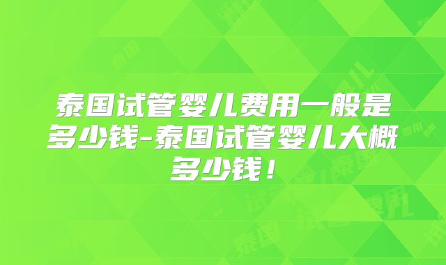 泰国试管婴儿费用一般是多少钱-泰国试管婴儿大概多少钱！