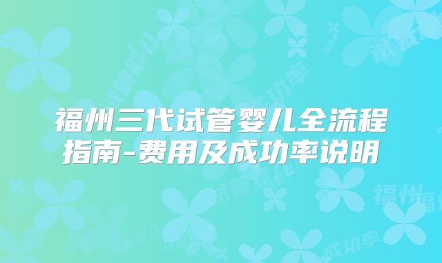 福州三代试管婴儿全流程指南-费用及成功率说明
