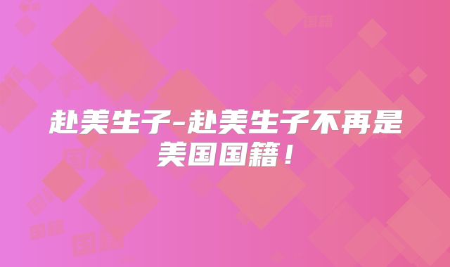 赴美生子-赴美生子不再是美国国籍！