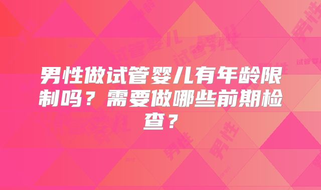 男性做试管婴儿有年龄限制吗？需要做哪些前期检查？