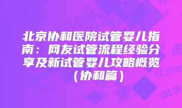北京协和医院试管婴儿指南：网友试管流程经验分享及新试管婴儿攻略概览（协和篇）