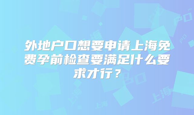 外地户口想要申请上海免费孕前检查要满足什么要求才行？