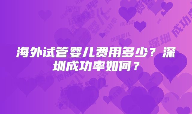 海外试管婴儿费用多少？深圳成功率如何？