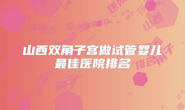山西双角子宫做试管婴儿最佳医院排名