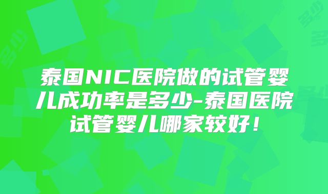 泰国NIC医院做的试管婴儿成功率是多少-泰国医院试管婴儿哪家较好!