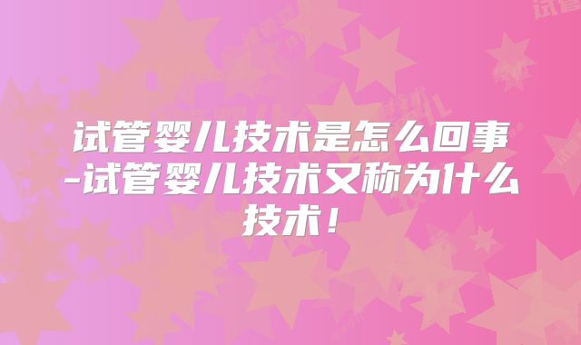 试管婴儿技术是怎么回事-试管婴儿技术又称为什么技术！