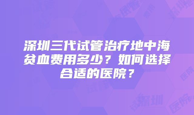 深圳三代试管治疗地中海贫血费用多少？如何选择合适的医院？