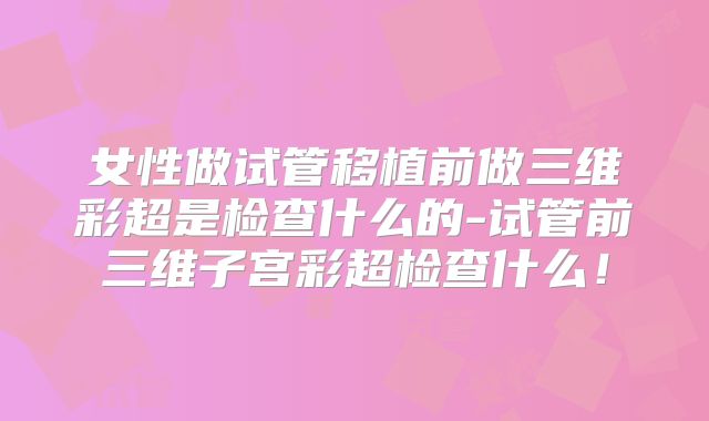 女性做试管移植前做三维彩超是检查什么的-试管前三维子宫彩超检查什么！