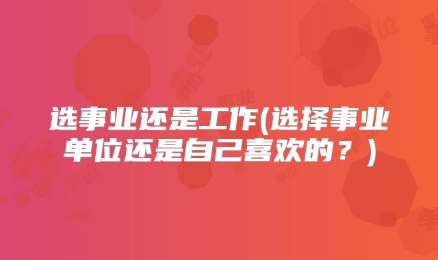 选事业还是工作(选择事业单位还是自己喜欢的？)