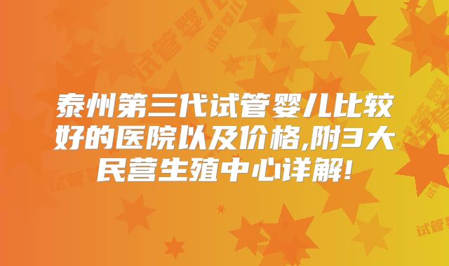 泰州第三代试管婴儿比较好的医院以及价格,附3大民营生殖中心详解!