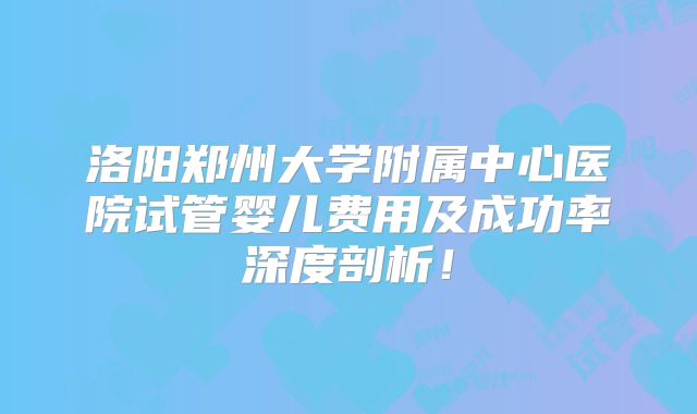 洛阳郑州大学附属中心医院试管婴儿费用及成功率深度剖析!