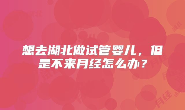 想去湖北做试管婴儿，但是不来月经怎么办？