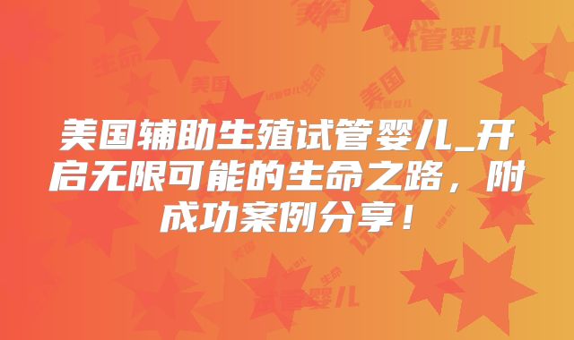 美国辅助生殖试管婴儿_开启无限可能的生命之路,附成功案例分享!
