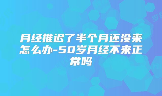 月经推迟了半个月还没来怎么办-50岁月经不来正常吗