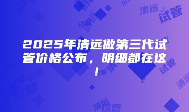 2025年清远做第三代试管价格公布，明细都在这！