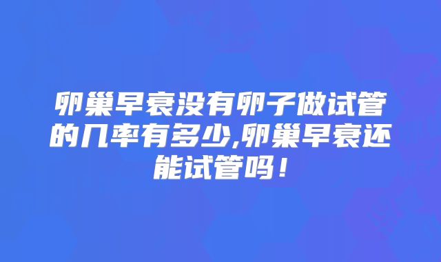 卵巢早衰没有卵子做试管的几率有多少,卵巢早衰还能试管吗!