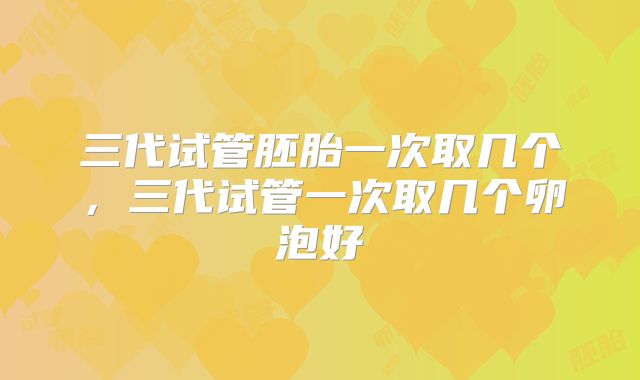 三代试管胚胎一次取几个，三代试管一次取几个卵泡好