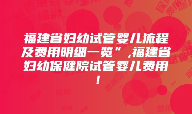 福建省妇幼试管婴儿流程及费用明细一览”,福建省妇幼保健院试管婴儿费用!